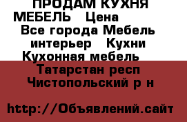 ПРОДАМ КУХНЯ МЕБЕЛЬ › Цена ­ 4 500 - Все города Мебель, интерьер » Кухни. Кухонная мебель   . Татарстан респ.,Чистопольский р-н